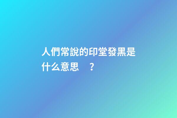 人們常說的印堂發黑是什么意思？